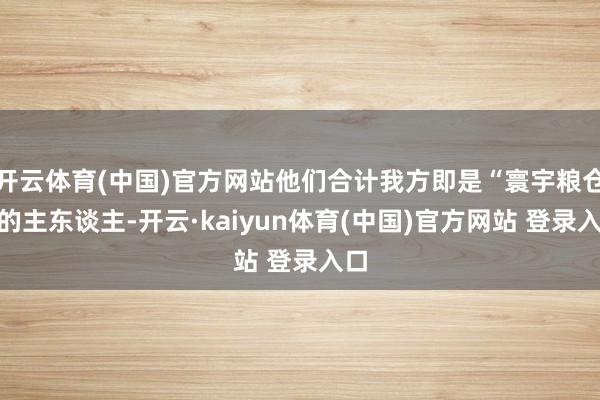 开云体育(中国)官方网站他们合计我方即是“寰宇粮仓”的主东谈主-开云·kaiyun体育(中国)官方网站 登录入口