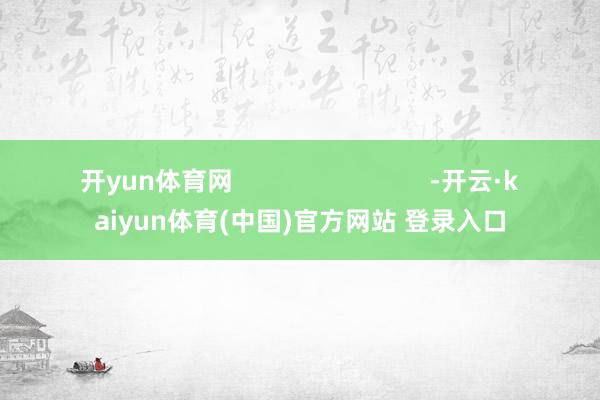 开yun体育网 -开云·kaiyun体育(中国)官方网站 登录入口