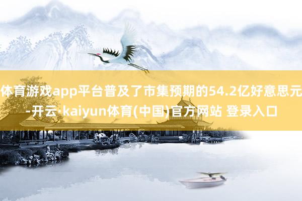 体育游戏app平台普及了市集预期的54.2亿好意思元-开云·kaiyun体育(中国)官方网站 登录入口