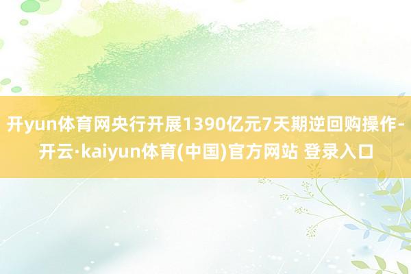 开yun体育网央行开展1390亿元7天期逆回购操作-开云·kaiyun体育(中国)官方网站 登录入口