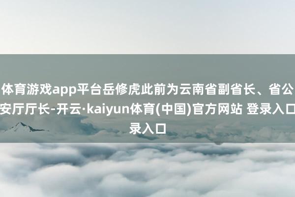 体育游戏app平台　　岳修虎此前为云南省副省长、省公安厅厅长-开云·kaiyun体育(中国)官方网站 登录入口