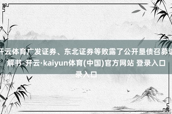 开云体育广发证券、东北证券等败露了公开垦债召募讲解书-开云·kaiyun体育(中国)官方网站 登录入口