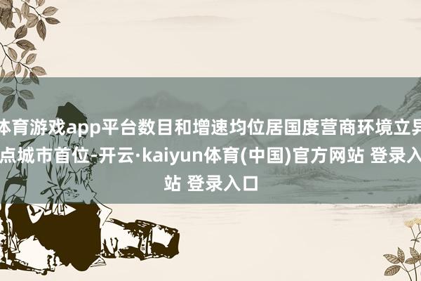 体育游戏app平台数目和增速均位居国度营商环境立异试点城市首位-开云·kaiyun体育(中国)官方网站 登录入口