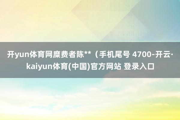 开yun体育网糜费者陈**(手机尾号 4700-开云·kaiyun体育(中国)官方网站 登录入口