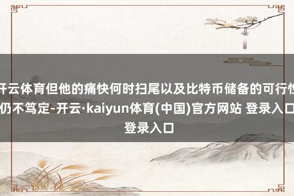 开云体育但他的痛快何时扫尾以及比特币储备的可行性仍不笃定-开云·kaiyun体育(中国)官方网站 登录入口