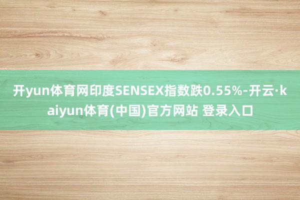 开yun体育网印度SENSEX指数跌0.55%-开云·kaiyun体育(中国)官方网站 登录入口