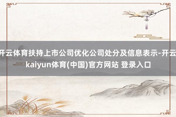 开云体育扶持上市公司优化公司处分及信息表示-开云·kaiyun体育(中国)官方网站 登录入口