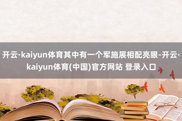 开云·kaiyun体育其中有一个军施展相配亮眼-开云·kaiyun体育(中国)官方网站 登录入口