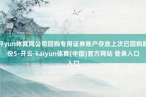 开yun体育网公司回购专用证券账户存放上次已回购股份5-开云·kaiyun体育(中国)官方网站 登录入口
