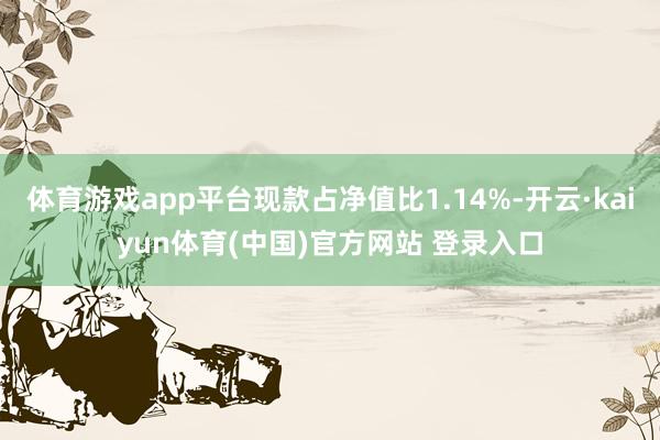 体育游戏app平台现款占净值比1.14%-开云·kaiyun体育(中国)官方网站 登录入口