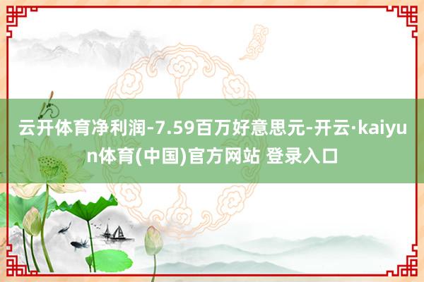 云开体育净利润-7.59百万好意思元-开云·kaiyun体育(中国)官方网站 登录入口