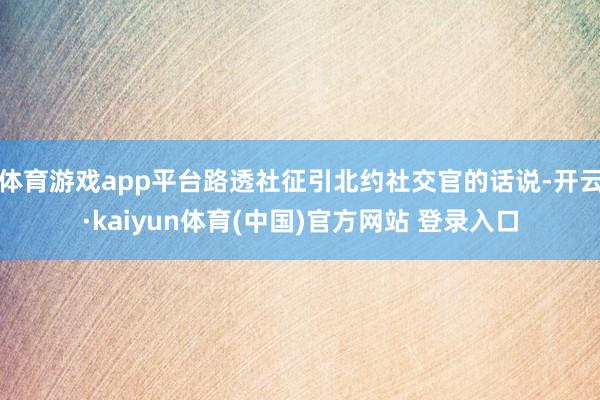 体育游戏app平台路透社征引北约社交官的话说-开云·kaiyun体育(中国)官方网站 登录入口