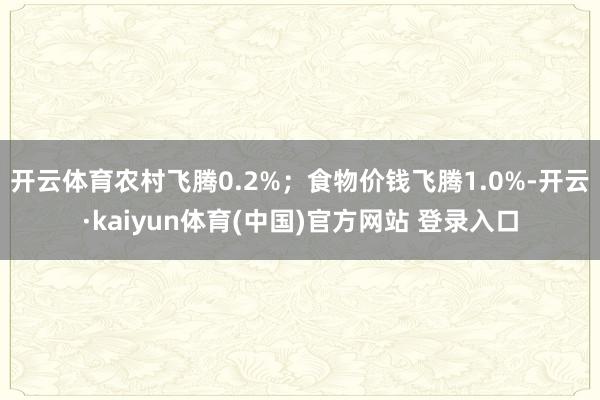 开云体育农村飞腾0.2%；食物价钱飞腾1.0%-开云·kaiyun体育(中国)官方网站 登录入口
