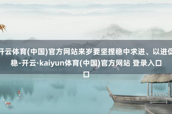 开云体育(中国)官方网站来岁要坚捏稳中求进、以进促稳-开云·kaiyun体育(中国)官方网站 登录入口