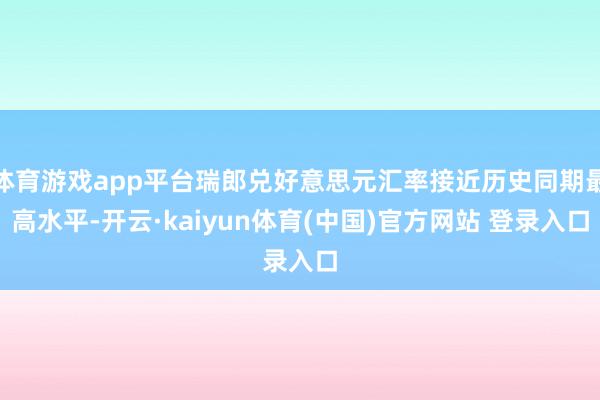 体育游戏app平台瑞郎兑好意思元汇率接近历史同期最高水平-开云·kaiyun体育(中国)官方网站 登录入口