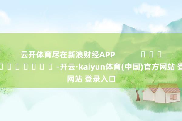 云开体育尽在新浪财经APP            													-开云·kaiyun体育(中国)官方网站 登录入口