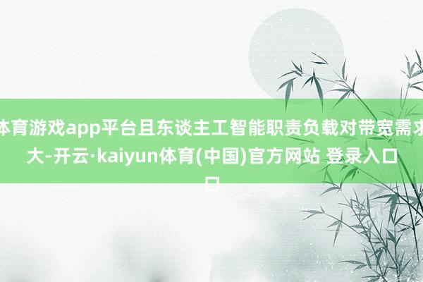 体育游戏app平台且东谈主工智能职责负载对带宽需求大-开云·kaiyun体育(中国)官方网站 登录入口
