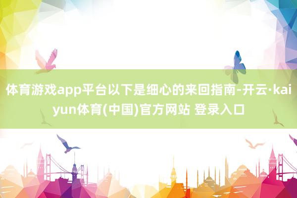 体育游戏app平台以下是细心的来回指南-开云·kaiyun体育(中国)官方网站 登录入口