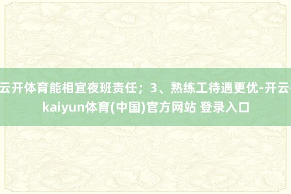 云开体育能相宜夜班责任；3、熟练工待遇更优-开云·kaiyun体育(中国)官方网站 登录入口