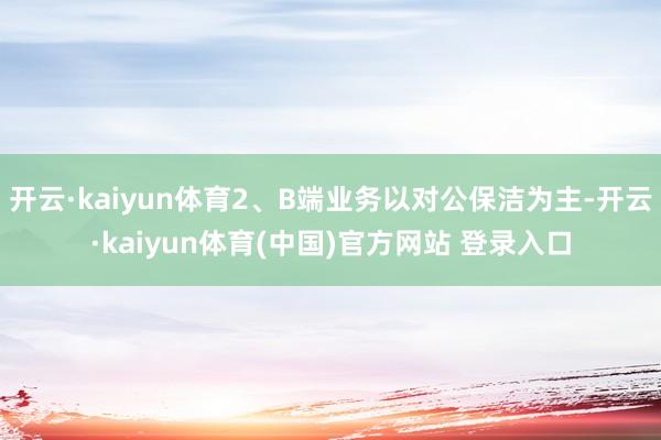 开云·kaiyun体育2、B端业务以对公保洁为主-开云·kaiyun体育(中国)官方网站 登录入口