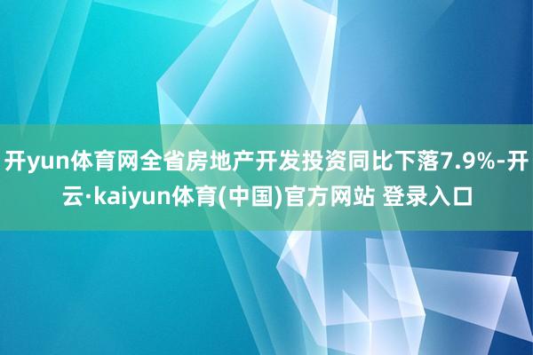 开yun体育网全省房地产开发投资同比下落7.9%-开云·kaiyun体育(中国)官方网站 登录入口