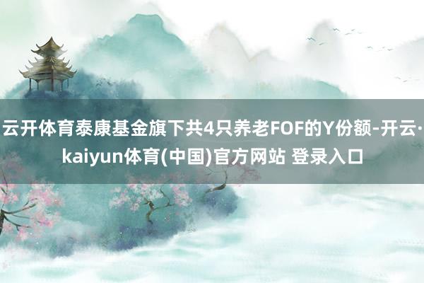 云开体育泰康基金旗下共4只养老FOF的Y份额-开云·kaiyun体育(中国)官方网站 登录入口