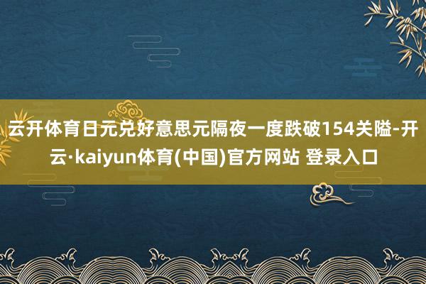 云开体育　　日元兑好意思元隔夜一度跌破154关隘-开云·kaiyun体育(中国)官方网站 登录入口