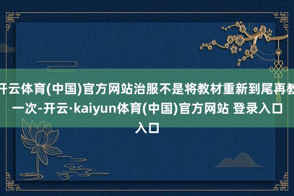 开云体育(中国)官方网站治服不是将教材重新到尾再教一次-开云·kaiyun体育(中国)官方网站 登录入口
