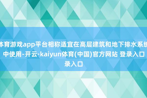 体育游戏app平台相称适宜在高层建筑和地下排水系统中使用-开云·kaiyun体育(中国)官方网站 登录入口