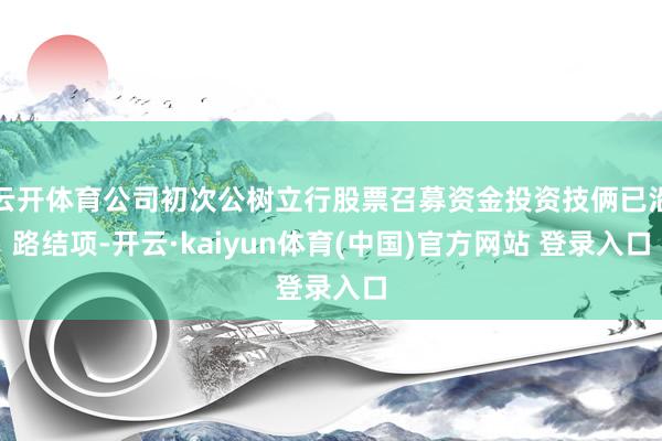 云开体育公司初次公树立行股票召募资金投资技俩已沿路结项-开云·kaiyun体育(中国)官方网站 登录入口
