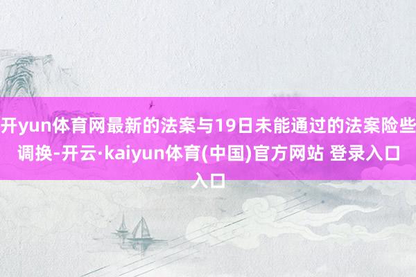 开yun体育网最新的法案与19日未能通过的法案险些调换-开云·kaiyun体育(中国)官方网站 登录入口