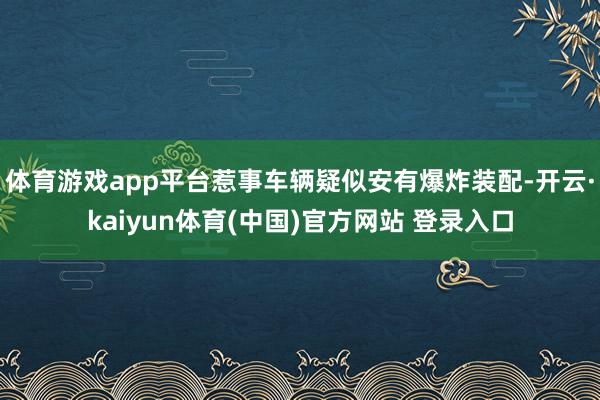 体育游戏app平台惹事车辆疑似安有爆炸装配-开云·kaiyun体育(中国)官方网站 登录入口