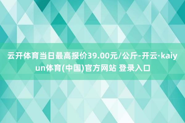 云开体育当日最高报价39.00元/公斤-开云·kaiyun体育(中国)官方网站 登录入口
