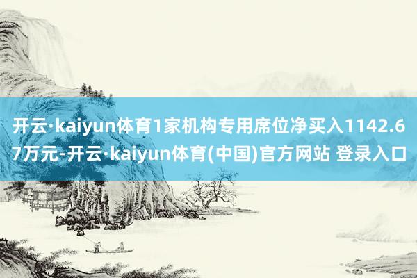 开云·kaiyun体育1家机构专用席位净买入1142.67万元-开云·kaiyun体育(中国)官方网站 登录入口