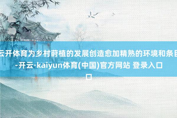 云开体育为乡村莳植的发展创造愈加精熟的环境和条目-开云·kaiyun体育(中国)官方网站 登录入口