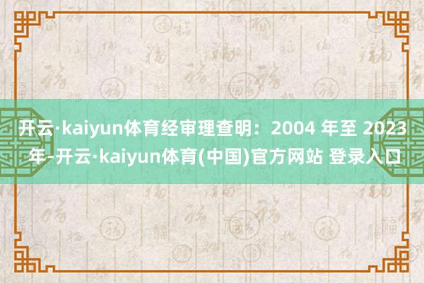 开云·kaiyun体育经审理查明：2004 年至 2023 年-开云·kaiyun体育(中国)官方网站 登录入口