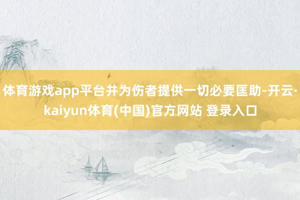 体育游戏app平台并为伤者提供一切必要匡助-开云·kaiyun体育(中国)官方网站 登录入口