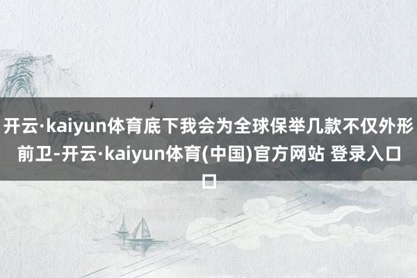 开云·kaiyun体育底下我会为全球保举几款不仅外形前卫-开云·kaiyun体育(中国)官方网站 登录入口