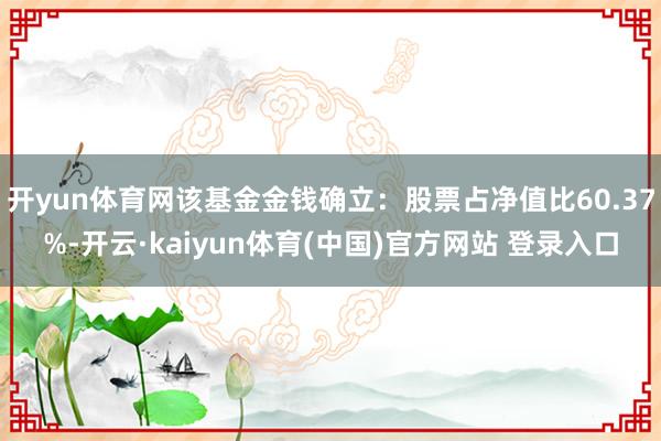 开yun体育网该基金金钱确立：股票占净值比60.37%-开云·kaiyun体育(中国)官方网站 登录入口