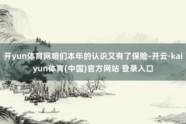 开yun体育网咱们本年的认识又有了保险-开云·kaiyun体育(中国)官方网站 登录入口
