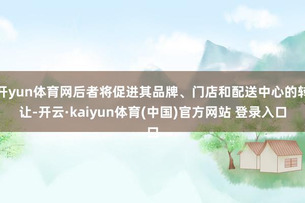 开yun体育网后者将促进其品牌、门店和配送中心的转让-开云·kaiyun体育(中国)官方网站 登录入口