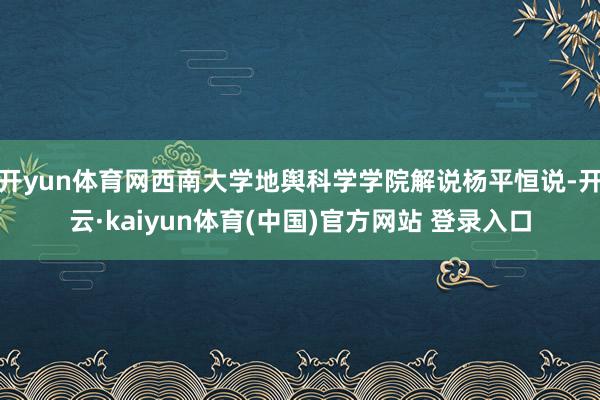 开yun体育网西南大学地舆科学学院解说杨平恒说-开云·kaiyun体育(中国)官方网站 登录入口