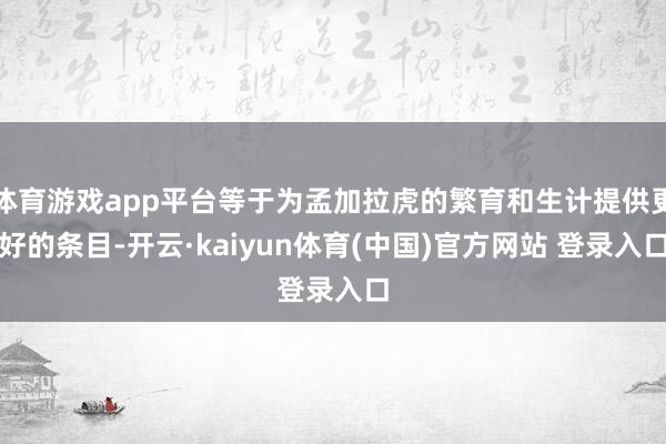 体育游戏app平台等于为孟加拉虎的繁育和生计提供更好的条目-开云·kaiyun体育(中国)官方网站 登录入口