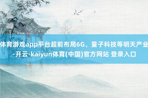 体育游戏app平台超前布局6G、量子科技等明天产业-开云·kaiyun体育(中国)官方网站 登录入口