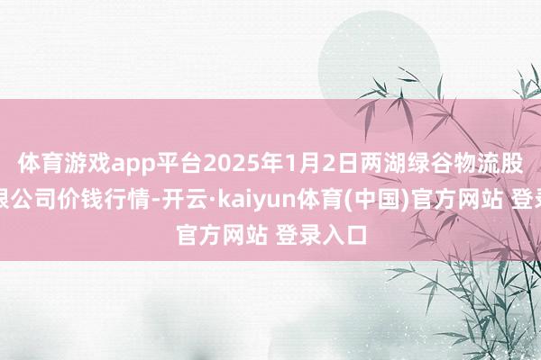 体育游戏app平台2025年1月2日两湖绿谷物流股份有限公司价钱行情-开云·kaiyun体育(中国)官方网站 登录入口