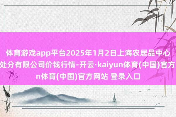 体育游戏app平台2025年1月2日上海农居品中心批发市集设想处分有限公司价钱行情-开云·kaiyun体育(中国)官方网站 登录入口