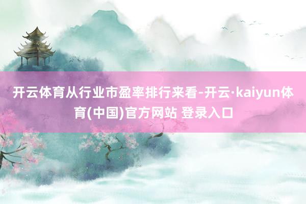 开云体育从行业市盈率排行来看-开云·kaiyun体育(中国)官方网站 登录入口