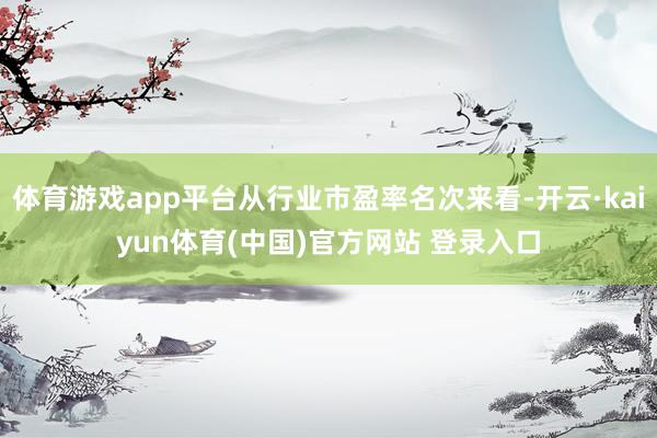 体育游戏app平台从行业市盈率名次来看-开云·kaiyun体育(中国)官方网站 登录入口