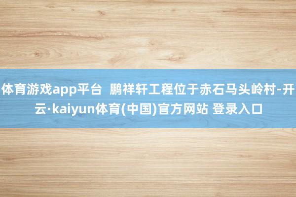 体育游戏app平台  鹏祥轩工程位于赤石马头岭村-开云·kaiyun体育(中国)官方网站 登录入口