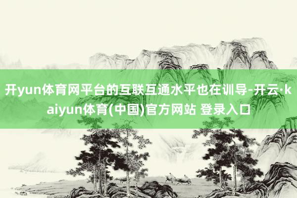 开yun体育网平台的互联互通水平也在训导-开云·kaiyun体育(中国)官方网站 登录入口
